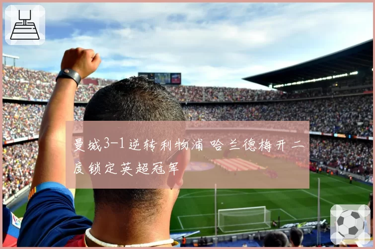 曼城3-1逆转利物浦 哈兰德梅开二度锁定英超冠军