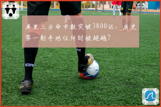 库里三分命中数突破3800记,历史第一射手地位何时被超越?