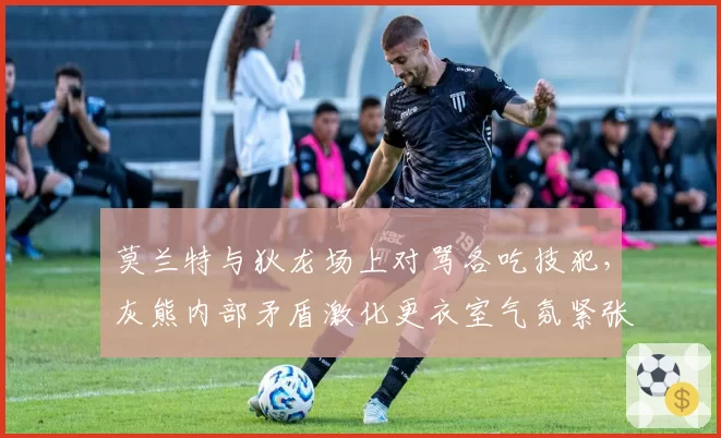 莫兰特与狄龙场上对骂各吃技犯,灰熊内部矛盾激化更衣室气氛紧张