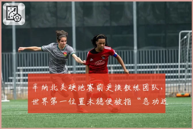 辛纳北美硬地赛前更换教练团队，世界第一位置未稳便被指“急功近利”