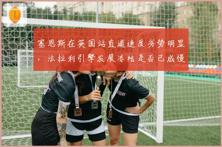 塞恩斯在英国站直道速度劣势明显，法拉利引擎发展冻结是否已成慢性毒药