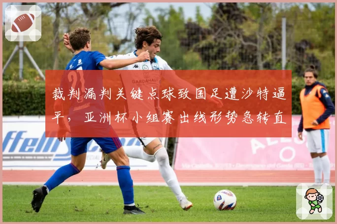 裁判漏判关键点球致国足遭沙特逼平,亚洲杯小组赛出线形势急转直下