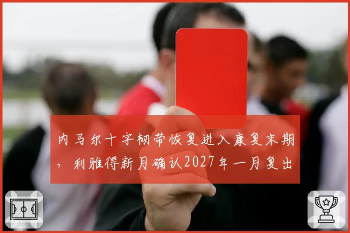 内马尔十字韧带恢复进入康复末期,利雅得新月确认2027年一月复出