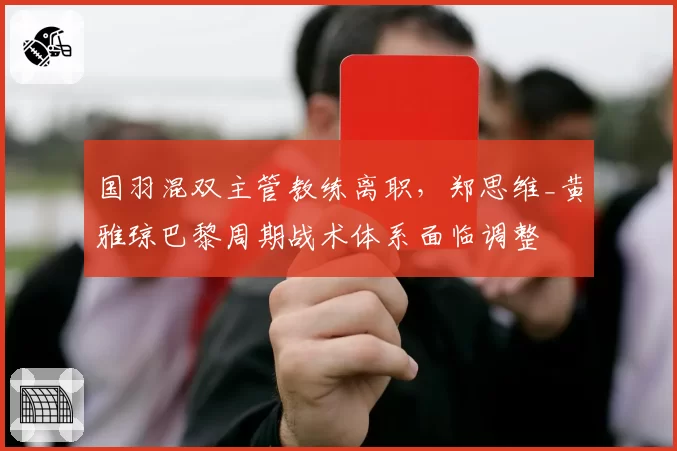 国羽混双主管教练离职,郑思维_黄雅琼巴黎周期战术体系面临调整