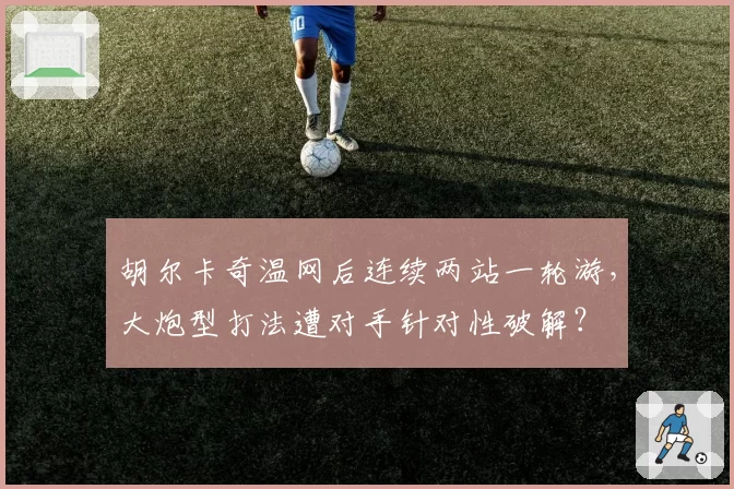 胡尔卡奇温网后连续两站一轮游，大炮型打法遭对手针对性破解？