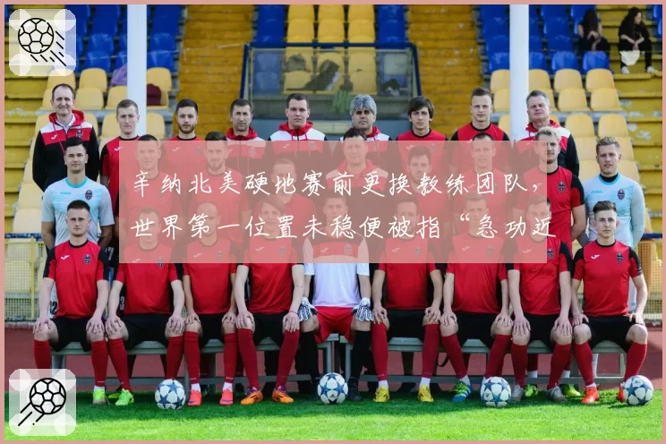 辛纳北美硬地赛前更换教练团队，世界第一位置未稳便被指“急功近利”