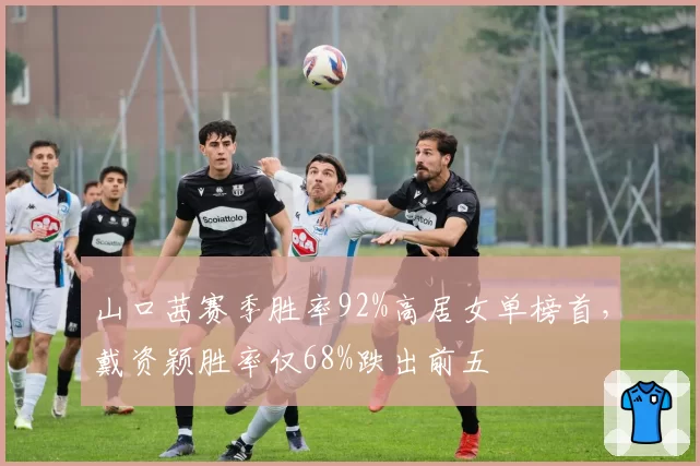 山口茜赛季胜率92%高居女单榜首,戴资颖胜率仅68%跌出前五