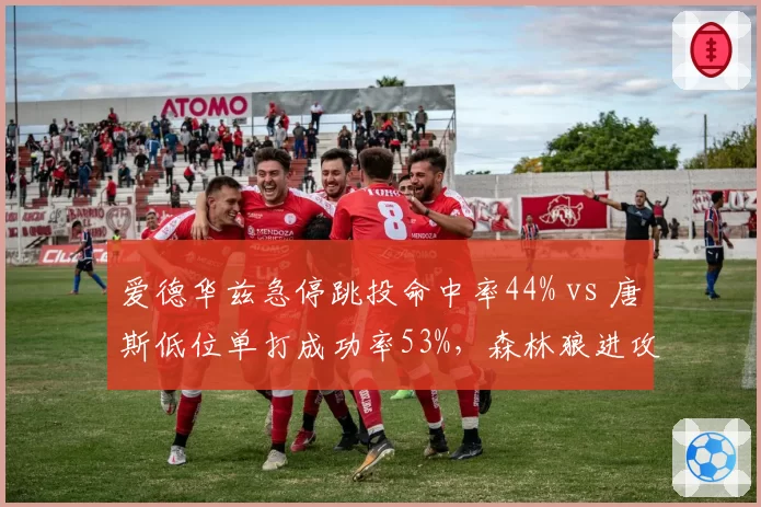 爱德华兹急停跳投命中率44% vs 唐斯低位单打成功率53%,森林狼进攻模式摇摆