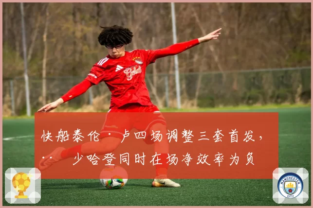 快船泰伦·卢四场调整三套首发,威少哈登同时在场净效率为负