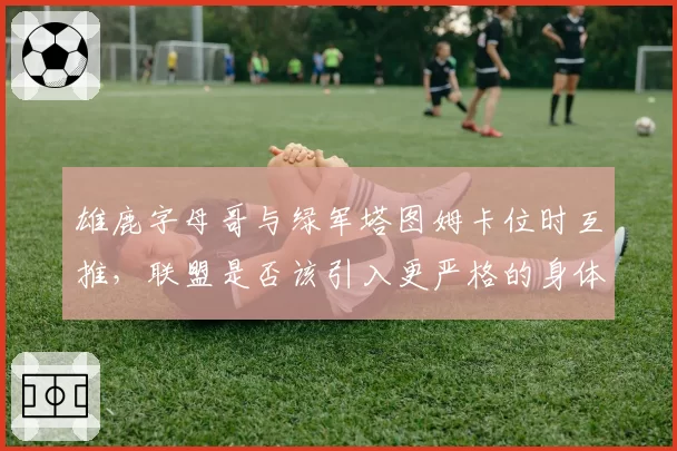 雄鹿字母哥与绿军塔图姆卡位时互推，联盟是否该引入更严格的身体接触规则？