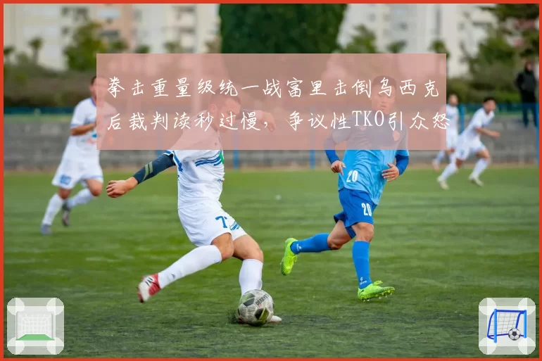 拳击重量级统一战富里击倒乌西克后裁判读秒过慢,争议性TKO引众怒
