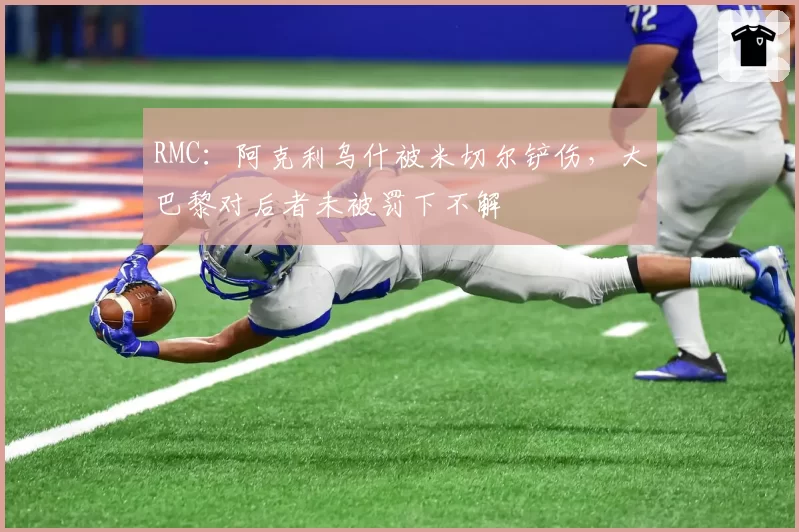 RMC：阿克利乌什被米切尔铲伤，大巴黎对后者未被罚下不解