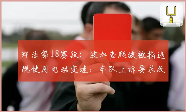 环法第18赛段：波加查爬坡被指违规使用电动变速，车队上诉要求改判