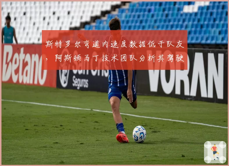 斯特罗尔弯道内速度数据低于队友,阿斯顿马丁技术团队分析其驾驶风格需调整