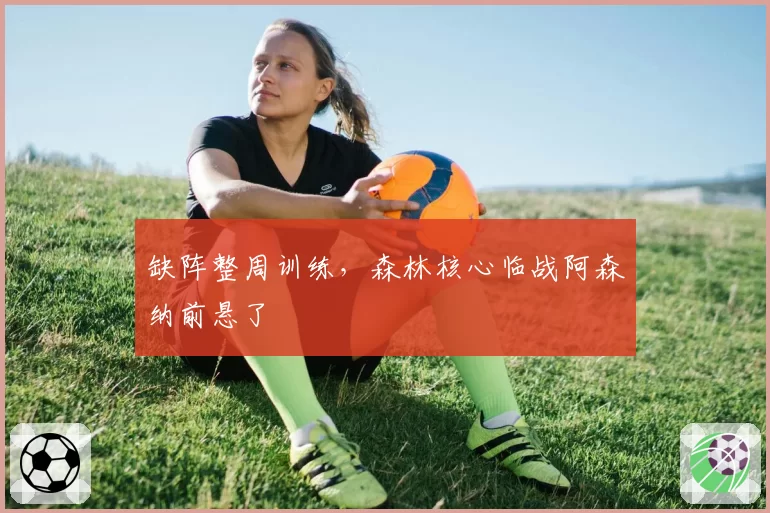 缺阵整周训练,森林核心临战阿森纳前悬了
