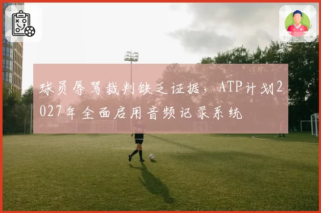 球员辱骂裁判缺乏证据，ATP计划2027年全面启用音频记录系统