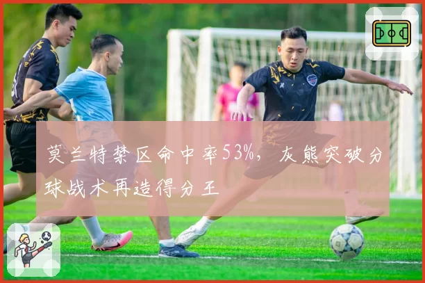 莫兰特禁区命中率53%，灰熊突破分球战术再造得分王