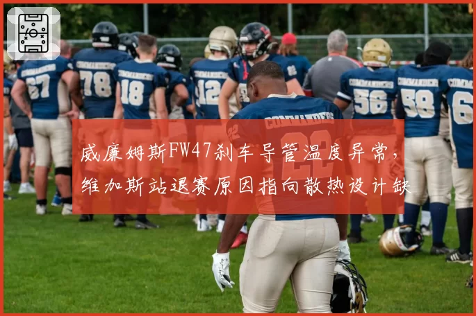 威廉姆斯FW47刹车导管温度异常，维加斯站退赛原因指向散热设计缺陷