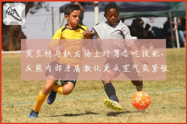 莫兰特与狄龙场上对骂各吃技犯，灰熊内部矛盾激化更衣室气氛紧张