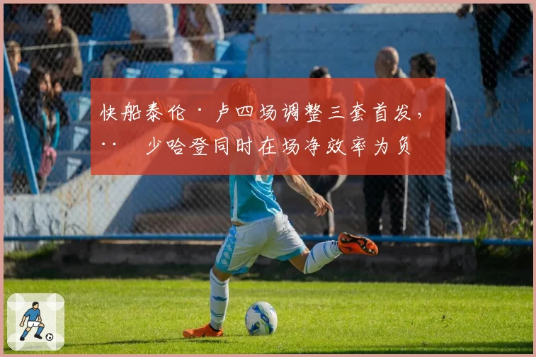 快船泰伦·卢四场调整三套首发，威少哈登同时在场净效率为负