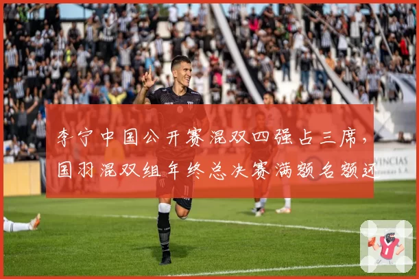 李宁中国公开赛混双四强占三席,国羽混双组年终总决赛满额名额还有悬念?
