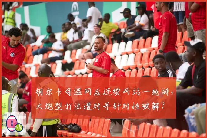 胡尔卡奇温网后连续两站一轮游，大炮型打法遭对手针对性破解？