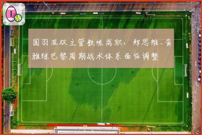 国羽混双主管教练离职,郑思维_黄雅琼巴黎周期战术体系面临调整