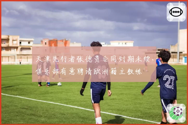 天津先行者张德贵合同到期未续,俱乐部有意聘请欧洲籍主教练