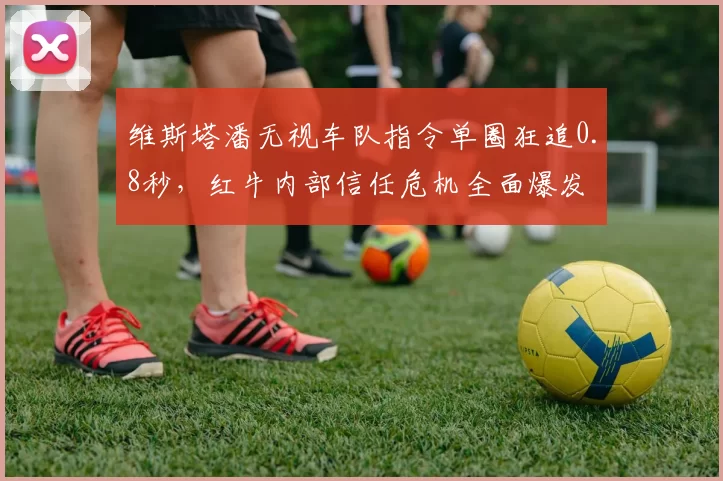 维斯塔潘无视车队指令单圈狂追0.8秒，红牛内部信任危机全面爆发