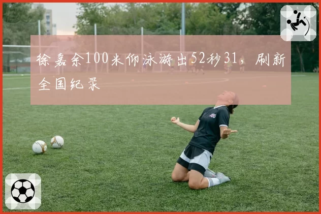 徐嘉余100米仰泳游出52秒31，刷新全国纪录