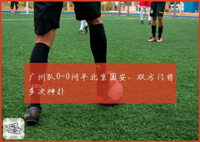 广州队0-0闷平北京国安，双方门将多次神扑