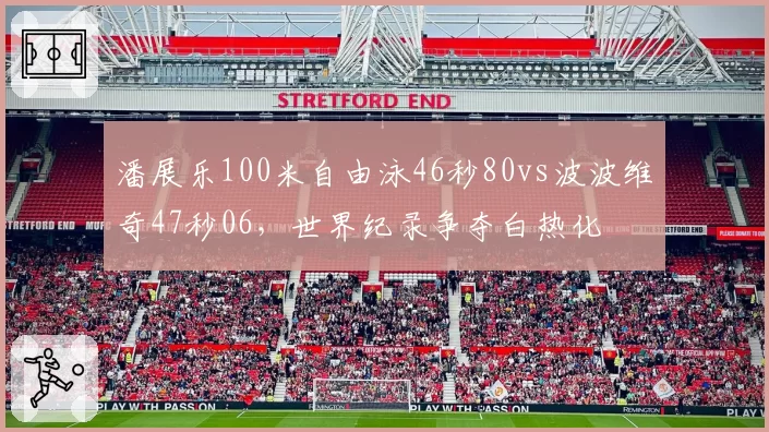 潘展乐100米自由泳46秒80vs波波维奇47秒06，世界纪录争夺白热化