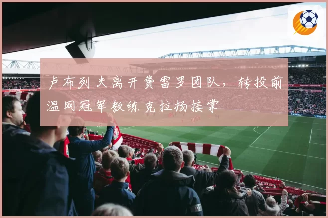卢布列夫离开费雷罗团队，转投前温网冠军教练克拉扬接掌