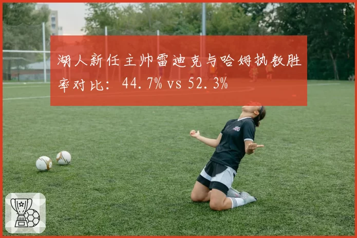 湖人新任主帅雷迪克与哈姆执教胜率对比：44.7% vs 52.3%