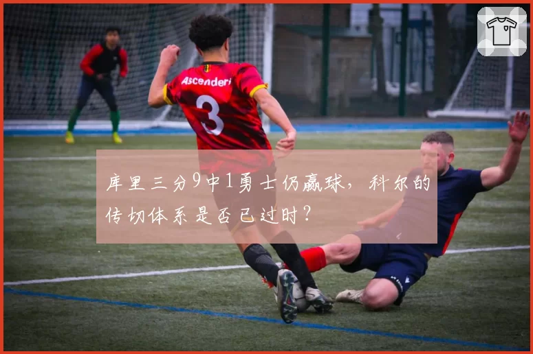 库里三分9中1勇士仍赢球，科尔的传切体系是否已过时？