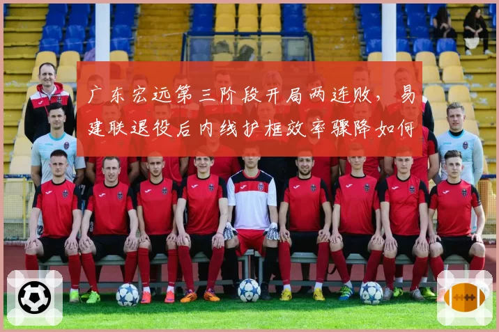广东宏远第三阶段开局两连败，易建联退役后内线护框效率骤降如何冲击总冠军？