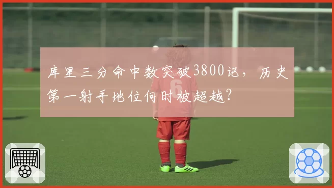 库里三分命中数突破3800记，历史第一射手地位何时被超越？