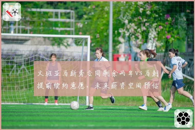 文班亚马新秀合同剩余两年vs马刺提前续约意愿，未来薪资空间预估