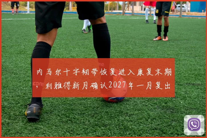 内马尔十字韧带恢复进入康复末期，利雅得新月确认2027年一月复出