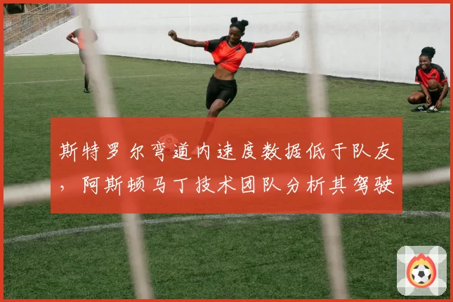 斯特罗尔弯道内速度数据低于队友,阿斯顿马丁技术团队分析其驾驶风格需调整