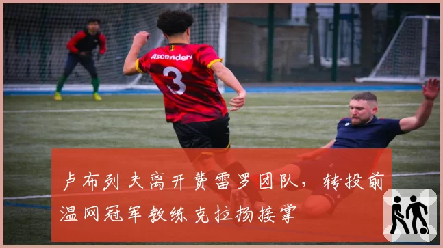 卢布列夫离开费雷罗团队，转投前温网冠军教练克拉扬接掌