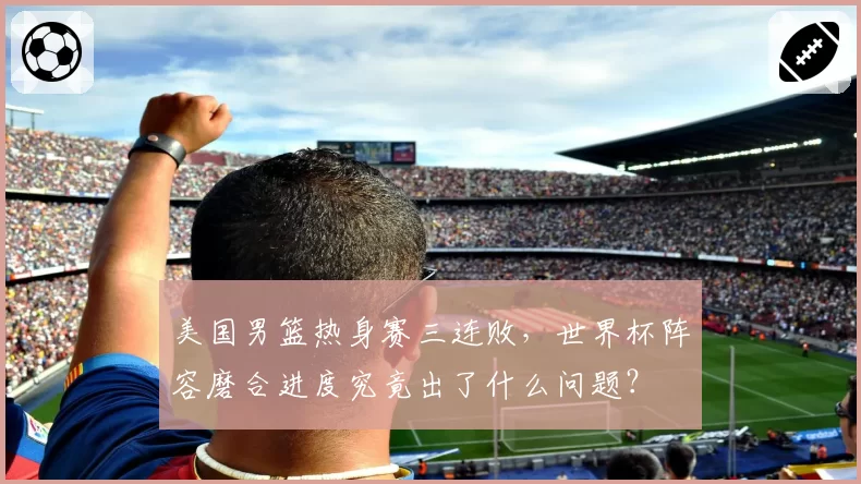 美国男篮热身赛三连败，世界杯阵容磨合进度究竟出了什么问题？