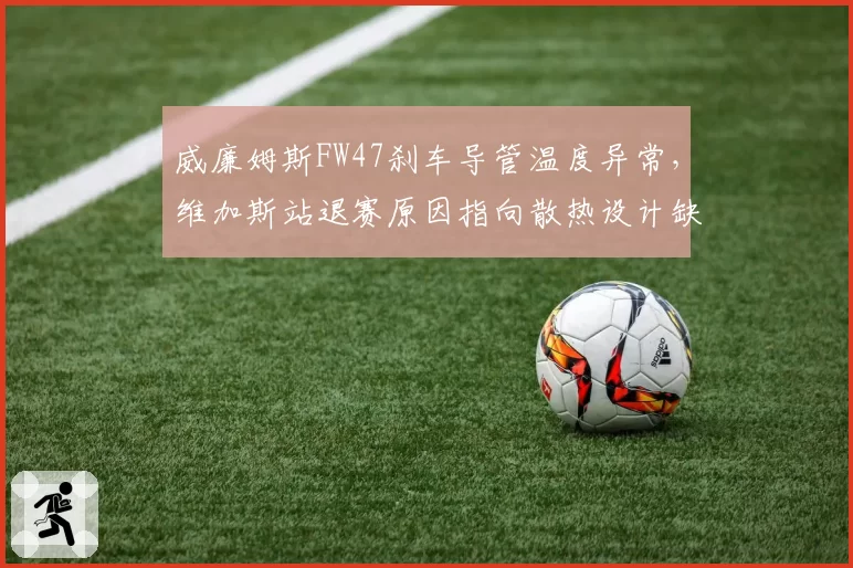 威廉姆斯FW47刹车导管温度异常，维加斯站退赛原因指向散热设计缺陷
