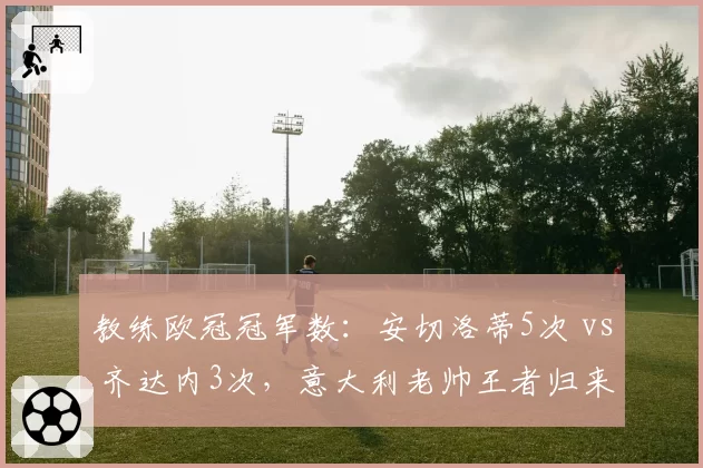 教练欧冠冠军数：安切洛蒂5次 vs 齐达内3次，意大利老帅王者归来