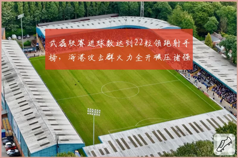 武磊联赛进球数达到22粒领跑射手榜,海港攻击群火力全开碾压诸强