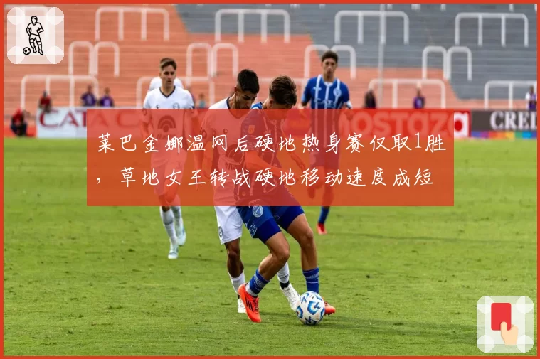莱巴金娜温网后硬地热身赛仅取1胜，草地女王转战硬地移动速度成短板