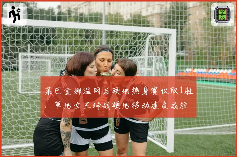 莱巴金娜温网后硬地热身赛仅取1胜,草地女王转战硬地移动速度成短板