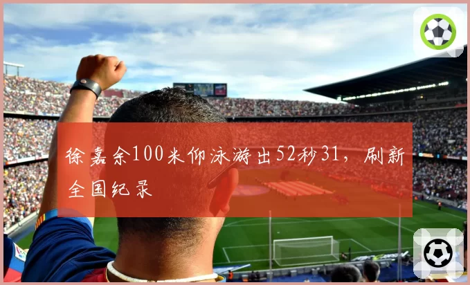 徐嘉余100米仰泳游出52秒31,刷新全国纪录