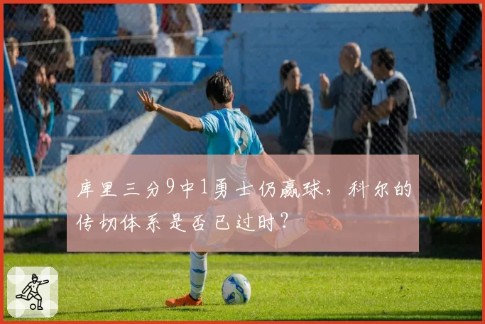 库里三分9中1勇士仍赢球，科尔的传切体系是否已过时？