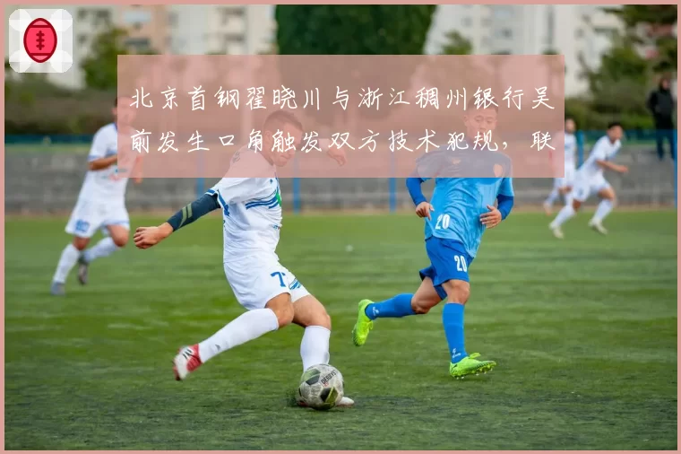北京首钢翟晓川与浙江稠州银行吴前发生口角触发双方技术犯规，联盟拟建立“冲突分级预警”机制